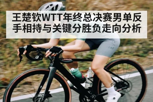 王楚钦WTT年终总决赛男单反手相持与关键分胜负走向分析