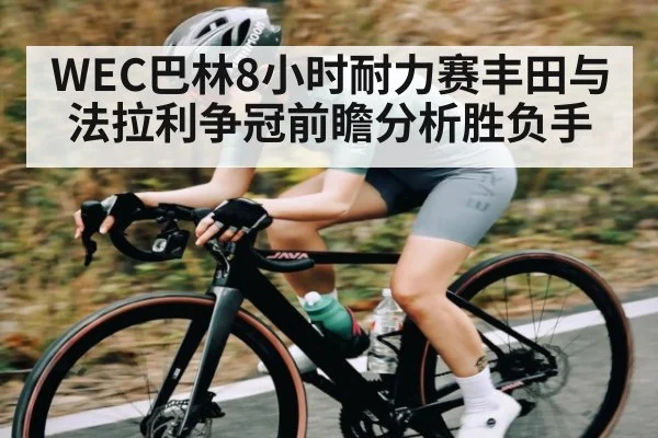 WEC巴林8小时耐力赛丰田与法拉利争冠前瞻分析胜负手